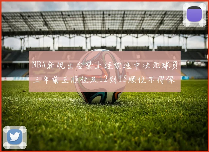 NBA新规出台禁止连续选中状元球员三年前五顺位及12到15顺位不得保护