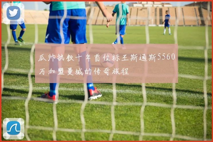 瓜帅执教十年首位标王斯通斯5560万加盟曼城的传奇旅程
