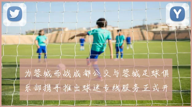 为蓉城而战成都公交与蓉城足球俱乐部携手推出球迷专线服务正式开通