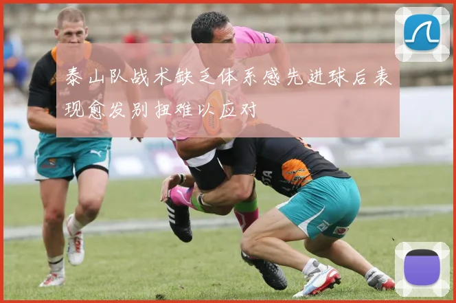 泰山队战术缺乏体系感先进球后表现愈发别扭难以应对