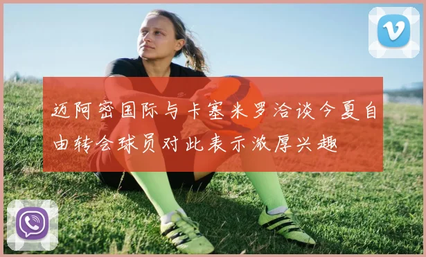 迈阿密国际与卡塞米罗洽谈今夏自由转会球员对此表示浓厚兴趣