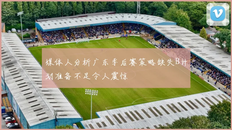媒体人分析广东季后赛策略缺失B计划准备不足令人震惊
