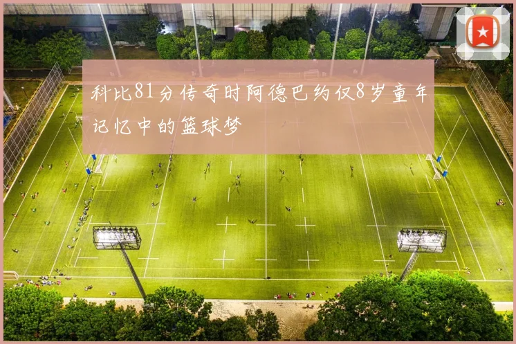 科比81分传奇时阿德巴约仅8岁童年记忆中的篮球梦