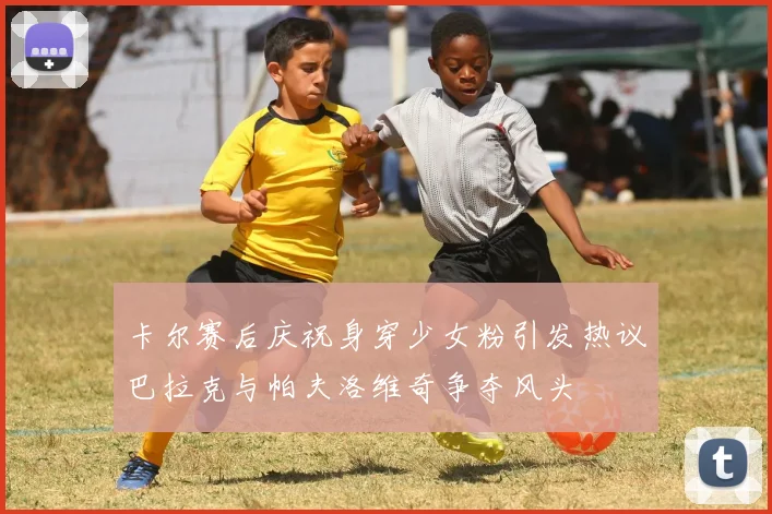 卡尔赛后庆祝身穿少女粉引发热议巴拉克与帕夫洛维奇争夺风头